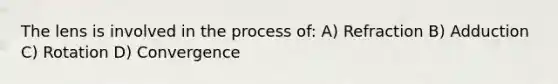 The lens is involved in the process of: A) Refraction B) Adduction C) Rotation D) Convergence