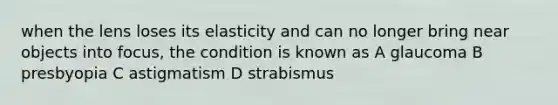 when the lens loses its elasticity and can no longer bring near objects into focus, the condition is known as A glaucoma B presbyopia C astigmatism D strabismus