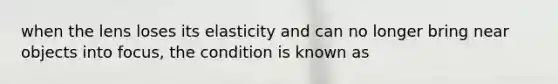 when the lens loses its elasticity and can no longer bring near objects into focus, the condition is known as