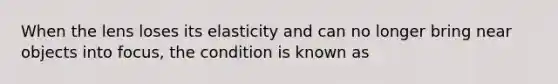 When the lens loses its elasticity and can no longer bring near objects into focus, the condition is known as