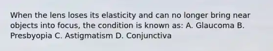 When the lens loses its elasticity and can no longer bring near objects into focus, the condition is known as: A. Glaucoma B. Presbyopia C. Astigmatism D. Conjunctiva