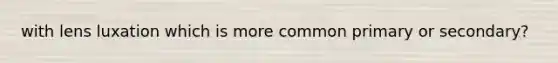 with lens luxation which is more common primary or secondary?