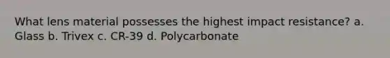 What lens material possesses the highest impact resistance? a. Glass b. Trivex c. CR-39 d. Polycarbonate