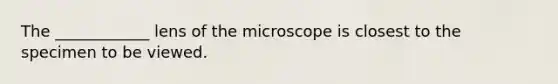 The ____________ lens of the microscope is closest to the specimen to be viewed.