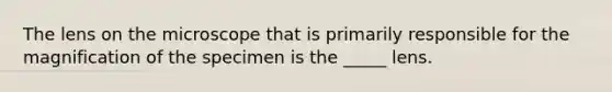 The lens on the microscope that is primarily responsible for the magnification of the specimen is the _____ lens.