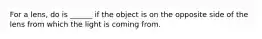 For a lens, do is ______ if the object is on the opposite side of the lens from which the light is coming from.