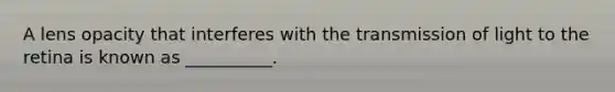 A lens opacity that interferes with the transmission of light to the retina is known as __________.