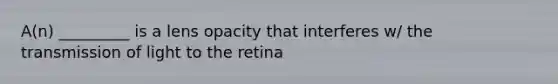 A(n) _________ is a lens opacity that interferes w/ the transmission of light to the retina