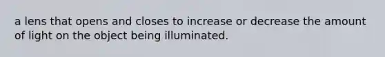 a lens that opens and closes to increase or decrease the amount of light on the object being illuminated.