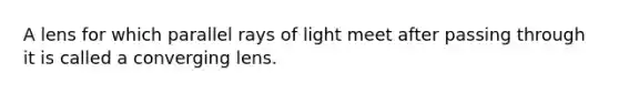 A lens for which parallel rays of light meet after passing through it is called a converging lens.