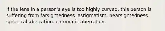 If the lens in a person's eye is too highly curved, this person is suffering from farsightedness. astigmatism. nearsightedness. spherical aberration. chromatic aberration.