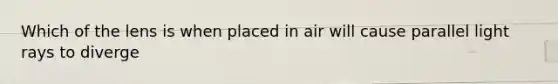 Which of the lens is when placed in air will cause parallel light rays to diverge