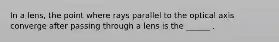 In a lens, the point where rays parallel to the optical axis converge after passing through a lens is the ______ .