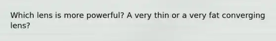 Which lens is more powerful? A very thin or a very fat converging lens?
