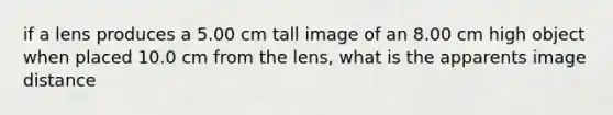 if a lens produces a 5.00 cm tall image of an 8.00 cm high object when placed 10.0 cm from the lens, what is the apparents image distance