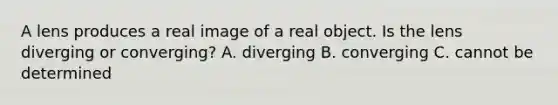 A lens produces a real image of a real object. Is the lens diverging or converging? A. diverging B. converging C. cannot be determined