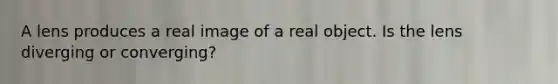 A lens produces a real image of a real object. Is the lens diverging or converging?