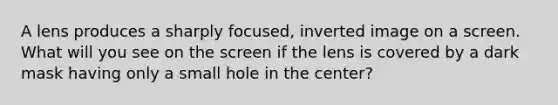 A lens produces a sharply focused, inverted image on a screen. What will you see on the screen if the lens is covered by a dark mask having only a small hole in the center?