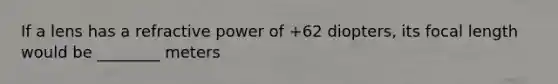 If a lens has a refractive power of +62 diopters, its focal length would be ________ meters