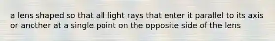 a lens shaped so that all light rays that enter it parallel to its axis or another at a single point on the opposite side of the lens