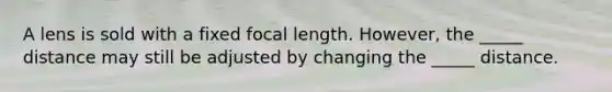 A lens is sold with a fixed focal length. However, the _____ distance may still be adjusted by changing the _____ distance.