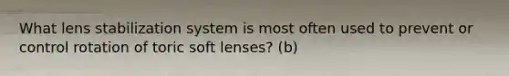 What lens stabilization system is most often used to prevent or control rotation of toric soft lenses? (b)