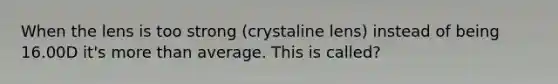 When the lens is too strong (crystaline lens) instead of being 16.00D it's more than average. This is called?