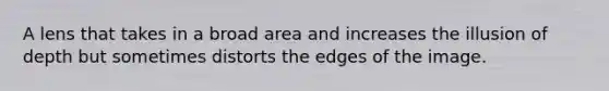 A lens that takes in a broad area and increases the illusion of depth but sometimes distorts the edges of the image.
