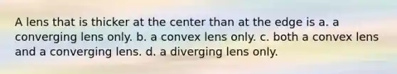 A lens that is thicker at the center than at the edge is a. a converging lens only. b. a convex lens only. c. both a convex lens and a converging lens. d. a diverging lens only.