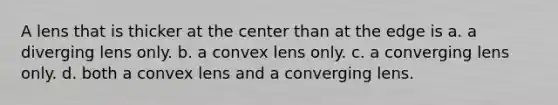 A lens that is thicker at the center than at the edge is a. a diverging lens only. b. a convex lens only. c. a converging lens only. d. both a convex lens and a converging lens.