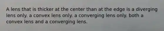 A lens that is thicker at the center than at the edge is a diverging lens only. a convex lens only. a converging lens only. both a convex lens and a converging lens.