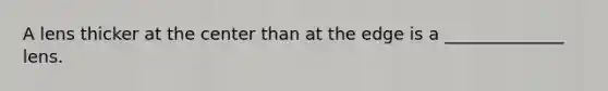 A lens thicker at the center than at the edge is a ______________ lens.