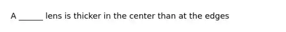 A ______ lens is thicker in the center than at the edges