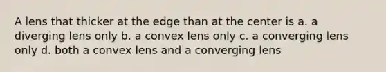 A lens that thicker at the edge than at the center is a. a diverging lens only b. a convex lens only c. a converging lens only d. both a convex lens and a converging lens