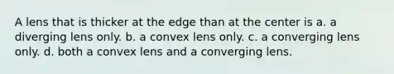 A lens that is thicker at the edge than at the center is a. a diverging lens only. b. a convex lens only. c. a converging lens only. d. both a convex lens and a converging lens.