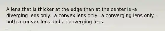 A lens that is thicker at the edge than at the center is -a diverging lens only. -a convex lens only. -a converging lens only. -both a convex lens and a converging lens.