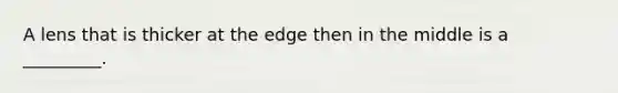 A lens that is thicker at the edge then in the middle is a _________.