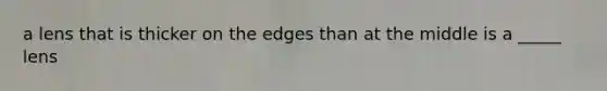 a lens that is thicker on the edges than at the middle is a _____ lens