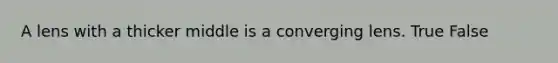 A lens with a thicker middle is a converging lens. True False