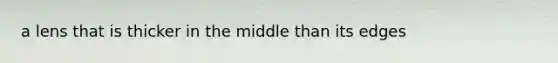 a lens that is thicker in the middle than its edges