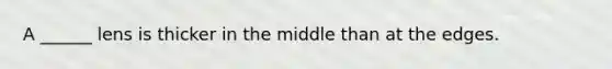 A ______ lens is thicker in the middle than at the edges.