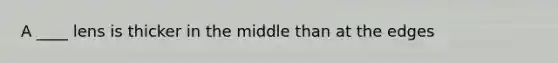 A ____ lens is thicker in the middle than at the edges