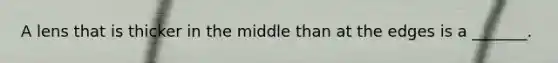 A lens that is thicker in the middle than at the edges is a _______.