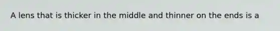 A lens that is thicker in the middle and thinner on the ends is a