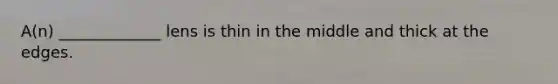A(n) _____________ lens is thin in the middle and thick at the edges.