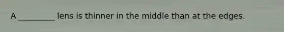 A _________ lens is thinner in the middle than at the edges.