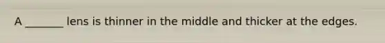 A _______ lens is thinner in the middle and thicker at the edges.