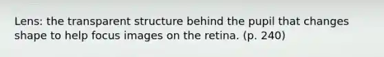 Lens: the transparent structure behind the pupil that changes shape to help focus images on the retina. (p. 240)