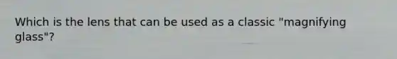 Which is the lens that can be used as a classic "magnifying glass"?