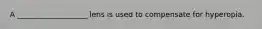 A ___________________ lens is used to compensate for hyperopia.